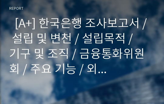   [A+] 한국은행 조사보고서 / 설립 및 변천 / 설립목적 / 기구 및 조직 / 금융통화위원회 / 주요 기능 / 외국환업무 및 외환보유액 관리