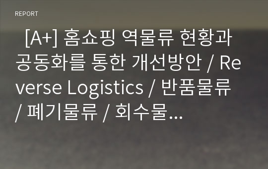   [A+] 홈쇼핑 역물류 현황과 공동화를 통한 개선방안 / Reverse Logistics / 반품물류 / 폐기물류 / 회수물류 / 일반물류와 역물류의 차이점 / 반품이 기업에 미치는 영향 / CJ O Shopping의 사례