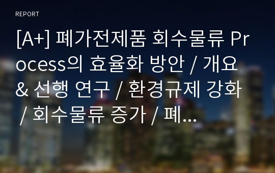 [A+] 폐가전제품 회수물류 Process의 효율화 방안 / 개요 &amp; 선행 연구 / 환경규제 강화 / 회수물류 증가 / 폐기물 관리법 / 순물류 / 외국 법 사례