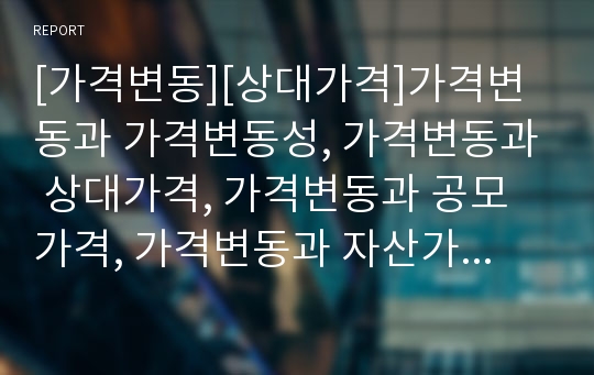 [가격변동][상대가격]가격변동과 가격변동성, 가격변동과 상대가격, 가격변동과 공모가격, 가격변동과 자산가격, 가격변동과 생산가격, 가격변동과 원료가격, 가격변동과 농산물가격 분석