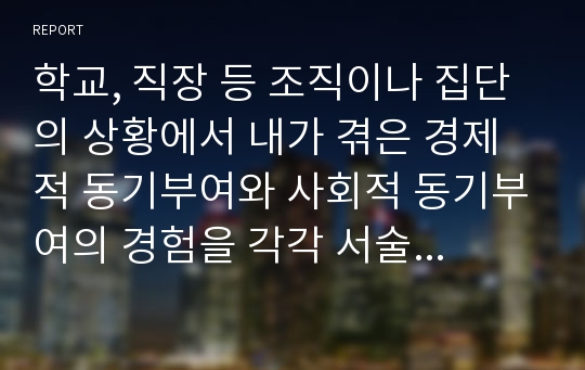 학교, 직장 등 조직이나 집단의 상황에서 내가 겪은 경제적 동기부여와 사회적 동기부여의 경험을 각각 서술하고, 왜 그런 동기가 나타났는지 분석하시오.