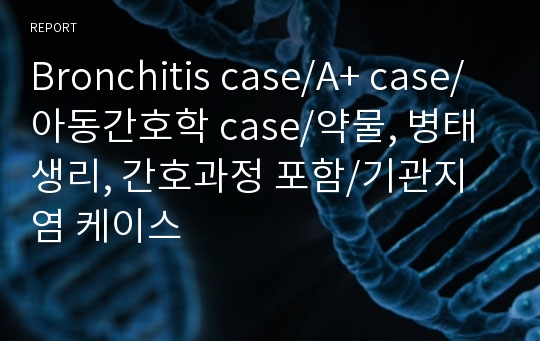 Bronchitis case/A+ case/아동간호학 case/약물, 병태생리, 간호과정 포함/기관지염 케이스