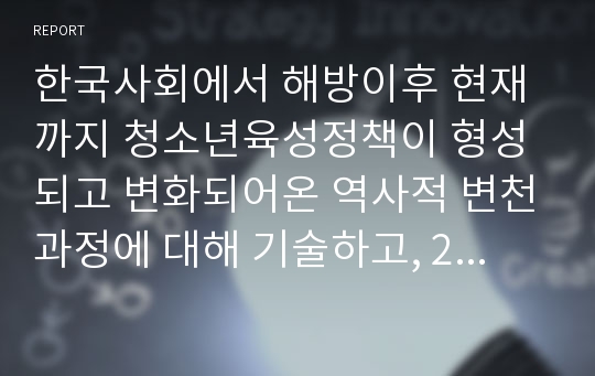 한국사회에서 해방이후 현재까지 청소년육성정책이 형성되고 변화되어온 역사적 변천과정에 대해 기술하고, 2013년 현재 시행되고 있는 청소년육성정책의 특징과 현황, 문제점에 대해 논하시오.