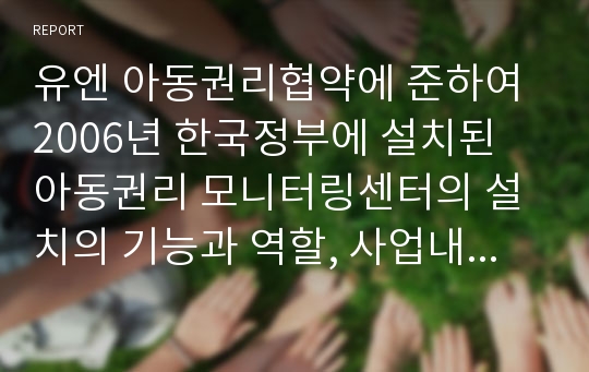 유엔 아동권리협약에 준하여 2006년 한국정부에 설치된 아동권리 모니터링센터의 설치의 기능과 역할, 사업내용에 대해서 조사하여 정리하고 아동권리모니터링센터가 역할을 더욱 잘하기 위