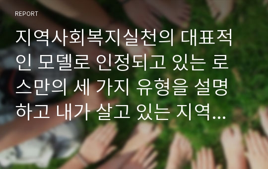 지역사회복지실천의 대표적인 모델로 인정되고 있는 로스만의 세 가지 유형을 설명하고 내가 살고 있는 지역에 사회복지사로서 지역사회복지실천을 한다면 세 가지 유형 중 어떤 유형이 가장