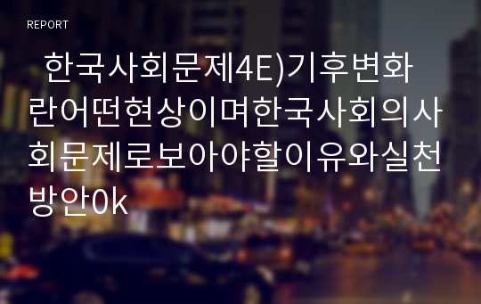   한국사회문제4E)기후변화란어떤현상이며한국사회의사회문제로보아야할이유와실천방안0k