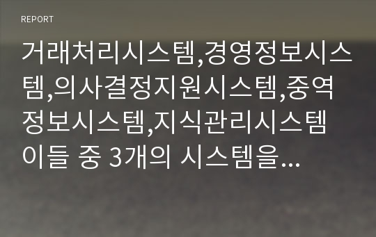 거래처리시스템,경영정보시스템,의사결정지원시스템,중역정보시스템,지식관리시스템 이들 중 3개의 시스템을 선택하여  토의하라