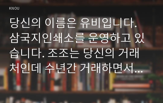 당신의 이름은 유비입니다. 삼국지인쇄소를 운영하고 있습니다. 조조는 당신의 거래처인데 수년간 거래하면서 인쇄대금의 미수금이 5,000만원