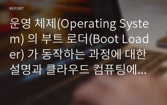운영 체제(Operating System) 의 부트 로더(Boot Loader) 가 동작하는 과정에 대한 설명과 클라우드 컴퓨팅에 대한 견해 (운영체제 과목 숙제)