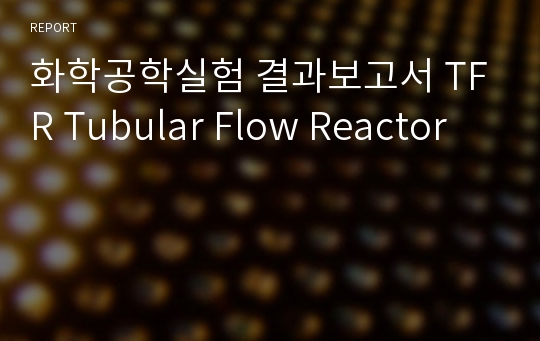 화학공학실험 결과보고서 TFR Tubular Flow Reactor