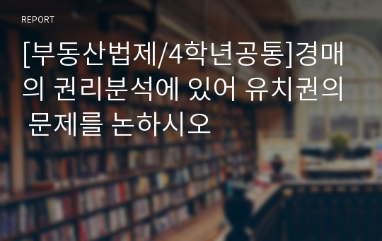 [부동산법제/4학년공통]경매의 권리분석에 있어 유치권의 문제를 논하시오