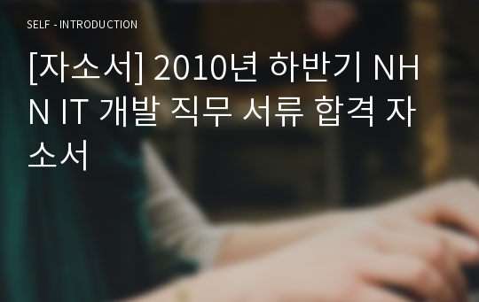 [자소서] 2010년 하반기 NHN IT 개발 직무 서류 합격 자소서