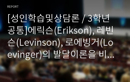 [성인학습및상담론 / 3학년 공통]에릭슨(Erikson), 레빈슨(Levinson), 로에빙거(Loevinger)의 발달이론을 비교 설명하시오