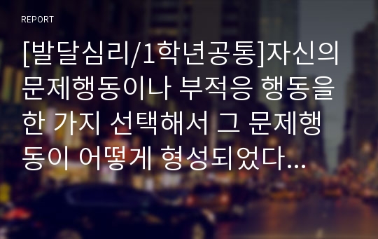 [발달심리/1학년공통]자신의 문제행동이나 부적응 행동을 한 가지 선택해서 그 문제행동이 어떻게 형성되었다고  프로이트의 이론이나 에릭슨의 이론 대입