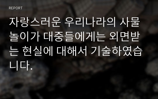 자랑스러운 우리나라의 사물놀이가 대중들에게는 외면받는 현실에 대해서 기술하였습니다.