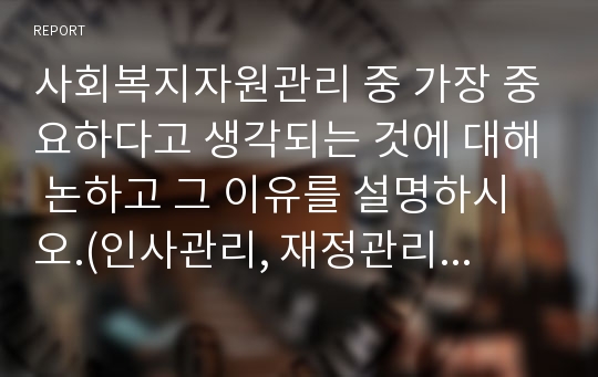 사회복지자원관리 중 가장 중요하다고 생각되는 것에 대해 논하고 그 이유를 설명하시오.(인사관리, 재정관리, 마케팅과 홍보, 욕구조사 및 설계, 정보관리 중 택 1)