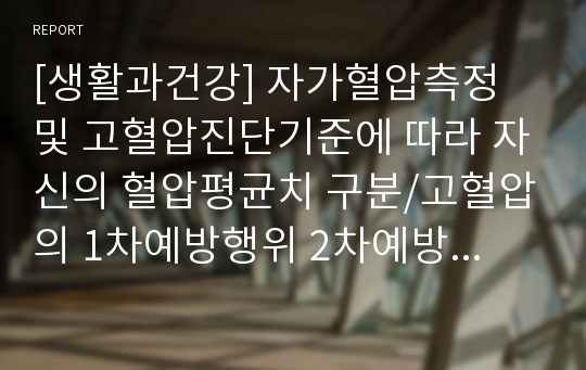 [생활과건강] 자가혈압측정 및 고혈압진단기준에 따라 자신의 혈압평균치 구분/고혈압의 1차예방행위 2차예방행위 3차예방행위/허혈성심장질환의 발생위험 및 협심증의 위험요인증상