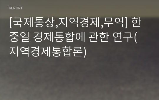 [국제통상,지역경제,무역] 한중일 경제통합에 관한 연구(지역경제통합론)