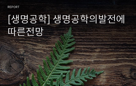 [생명공학] 생명공학의발전에따른전망