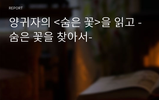 양귀자의 &lt;숨은 꽃&gt;을 읽고 -숨은 꽃을 찾아서-