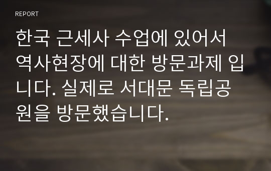 한국 근세사 수업에 있어서 역사현장에 대한 방문과제 입니다. 실제로 서대문 독립공원을 방문했습니다.