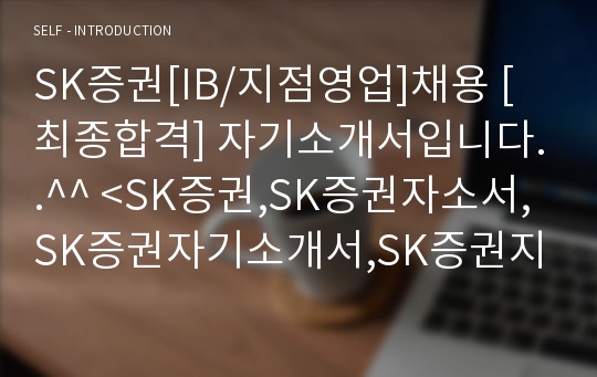 SK증권[IB/지점영업]채용 [최종합격] 자기소개서입니다..^^ &lt;SK증권,SK증권자소서,SK증권자기소개서,SK증권지원동기,SK증권채용,증권자기소개서,자기소개서증권,SK증권면접,증권자소서&gt;