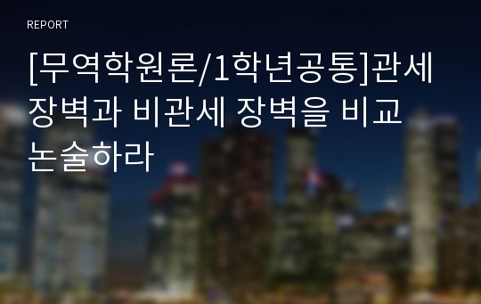 [무역학원론/1학년공통]관세 장벽과 비관세 장벽을 비교 논술하라