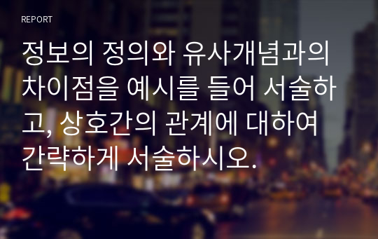 정보의 정의와 유사개념과의 차이점을 예시를 들어 서술하고, 상호간의 관계에 대하여 간략하게 서술하시오.