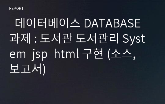   데이터베이스 DATABASE 과제 : 도서관 도서관리 System  jsp  html 구현 (소스, 보고서)