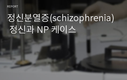 정신분열증(schizophrenia) 정신과 NP 케이스