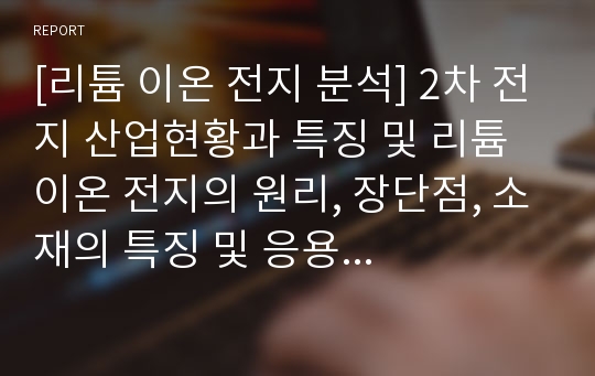 [리튬 이온 전지 분석] 2차 전지 산업현황과 특징 및 리튬 이온 전지의 원리, 장단점, 소재의 특징 및 응용 및 발전방안