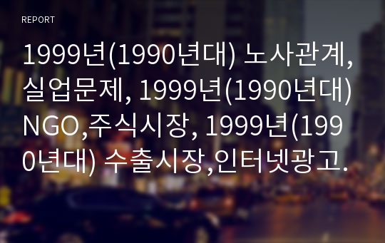 1999년(1990년대) 노사관계,실업문제, 1999년(1990년대)NGO,주식시장, 1999년(1990년대) 수출시장,인터넷광고, 1999년(1990년대)자동차산업,한국영화