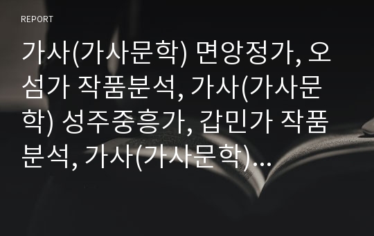 가사(가사문학) 면앙정가, 오섬가 작품분석, 가사(가사문학) 성주중흥가, 갑민가 작품분석, 가사(가사문학) 화전가, 상사별곡 작품분석, 가사(가사문학) 관동별곡,속미인곡 작품분석