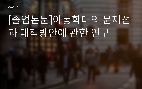 [졸업논문]아동학대의 문제점과 대책방안에 관한 연구