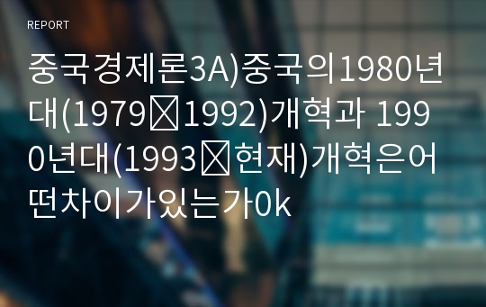 중국경제론3A)중국의1980년대(1979∼1992)개혁과 1990년대(1993∼현재)개혁은어떤차이가있는가0k