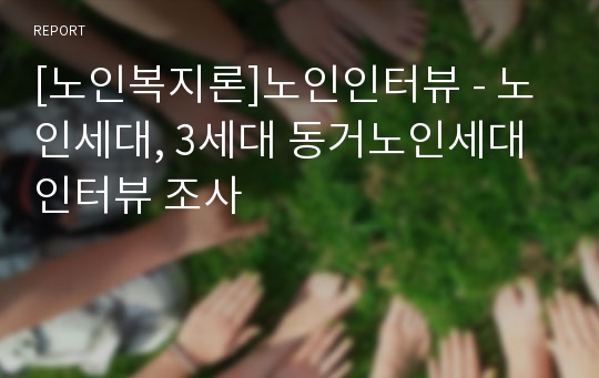 [노인복지론]노인인터뷰 - 노인세대, 3세대 동거노인세대 인터뷰 조사