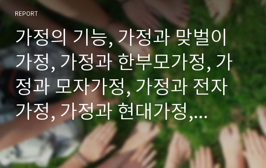 가정의 기능, 가정과 맞벌이가정, 가정과 한부모가정, 가정과 모자가정, 가정과 전자가정, 가정과 현대가정, 가정과 가정문제, 가정과 가정병리, 가정과 가정폭력, 가정과 가정간호