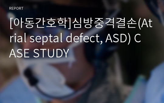 [아동간호학]심방중격결손(Atrial septal defect, ASD) CASE STUDY