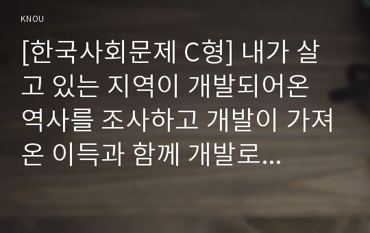 [한국사회문제 C형] 한국 도시가 확장되는 과정에서 일어났던 여러 가지 문제점에 대해서 구체적인 사례를 들어 기술한 후, 이 문제가 왜 중요한 사회문제로 취급되어야 하며 어떤 방식으로 해결될 수 있을지에 대해서 논하시오.