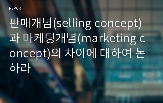 판매개념(selling concept)과 마케팅개념(marketing concept)의 차이에 대하여 논하라