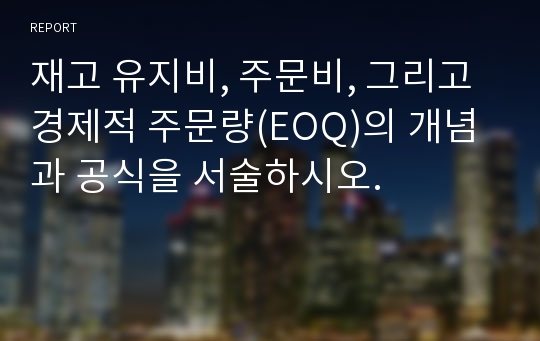 재고 유지비, 주문비, 그리고 경제적 주문량(EOQ)의 개념과 공식을 서술하시오.