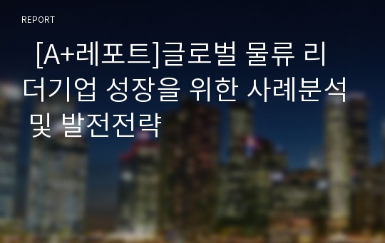   [A+레포트]글로벌 물류 리더기업 성장을 위한 사례분석 및 발전전략