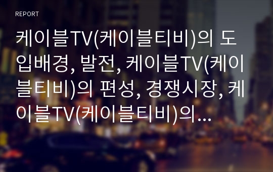 케이블TV(케이블티비)의 도입배경, 발전, 케이블TV(케이블티비)의 편성, 경쟁시장, 케이블TV(케이블티비)의 브랜드자산, 재전송정책, 케이블TV(케이블티비)의 외국사례, 전망