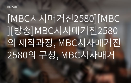 [MBC시사매거진2580][MBC][방송]MBC시사매거진2580의 제작과정, MBC시사매거진2580의 구성, MBC시사매거진2580의 내용, MBC시사매거진2580의 영상기법