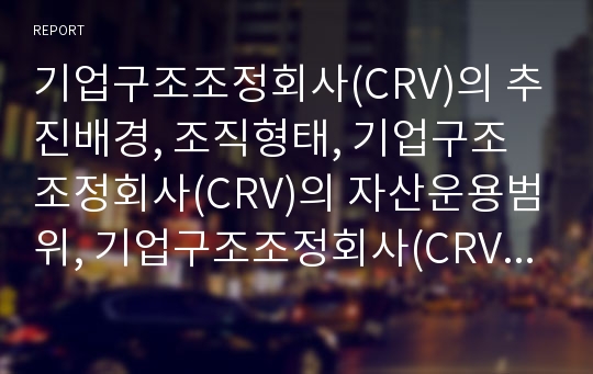 기업구조조정회사(CRV)의 추진배경, 조직형태, 기업구조조정회사(CRV)의 자산운용범위, 기업구조조정회사(CRV)의 주요업무, 향후 기업구조조정회사(CRV)의 원활화 방안 분석