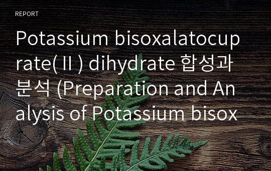 Potassium bisoxalatocuprate(Ⅱ) dihydrate 합성과 분석 (Preparation and Analysis of Potassium bisoxalatocuprate(Ⅱ) dihydrate)