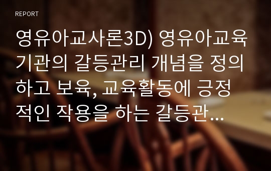 영유아교사론3D) 영유아교육기관의 갈등관리 개념을 정의하고 보육, 교육활동에 긍정적인 작용을 하는 갈등관리의 실례를 들어 설명하고 논의하시오.