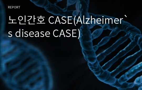 노인간호 CASE(Alzheimer`s disease CASE)