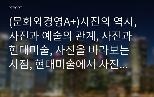 (문화와경영A+)사진의 역사,사진과 예술의 관계, 사진과 현대미술, 사진을 바라보는 시점, 현대미술에서 사진의 역할 및 특성에 대해서 논의한 레포트입니다.^^