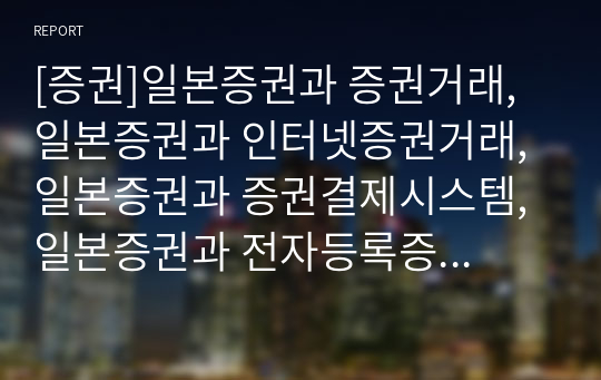 [증권]일본증권과 증권거래, 일본증권과 인터넷증권거래, 일본증권과 증권결제시스템, 일본증권과 전자등록증권, 일본증권과 부동산증권, 일본증권과 법제도정비, 일본증권과 대체제도 분석